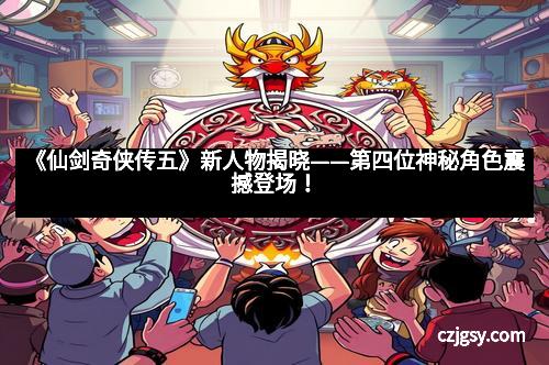 《仙剑奇侠传五》新人物揭晓——第四位神秘角色震撼登场！