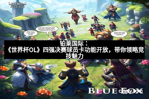 铂莱国际：《世界杯OL》四强决赛球员卡功能开放，带你领略竞技魅力