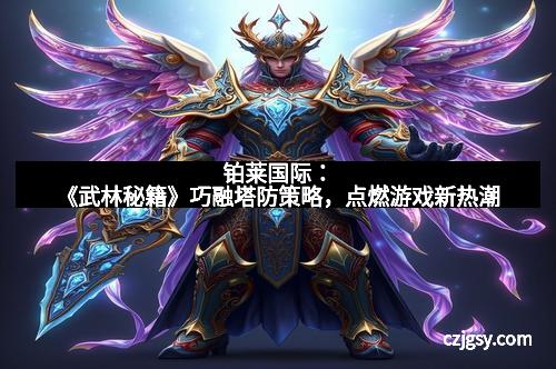 铂莱国际：《武林秘籍》巧融塔防策略，点燃游戏新热潮